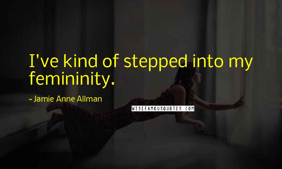 Jamie Anne Allman Quotes: I've kind of stepped into my femininity.