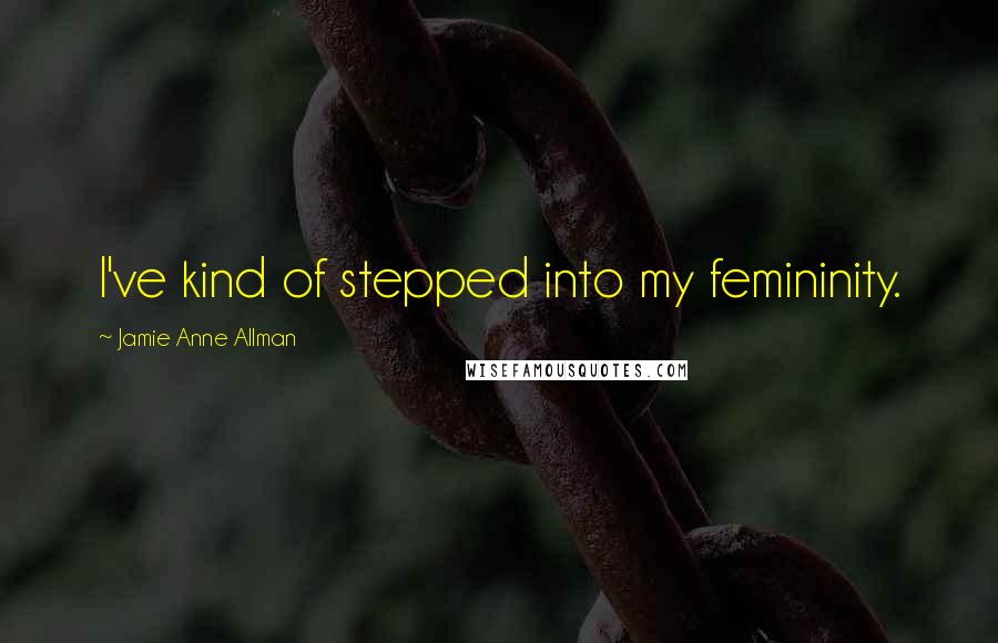 Jamie Anne Allman Quotes: I've kind of stepped into my femininity.