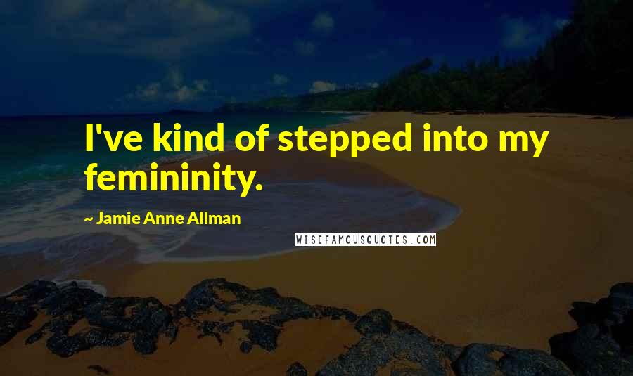 Jamie Anne Allman Quotes: I've kind of stepped into my femininity.