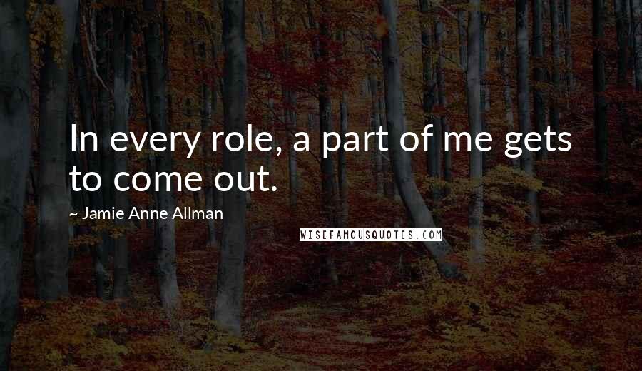 Jamie Anne Allman Quotes: In every role, a part of me gets to come out.