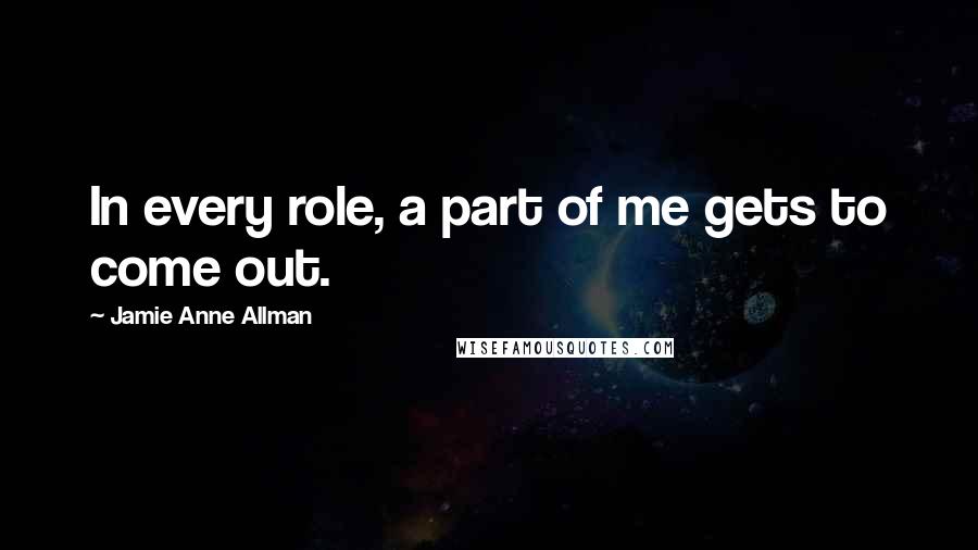 Jamie Anne Allman Quotes: In every role, a part of me gets to come out.