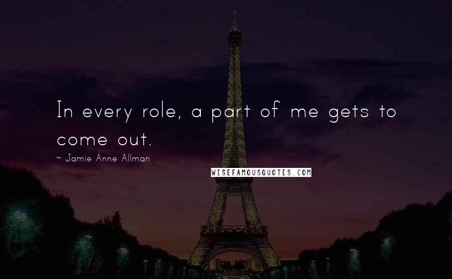 Jamie Anne Allman Quotes: In every role, a part of me gets to come out.