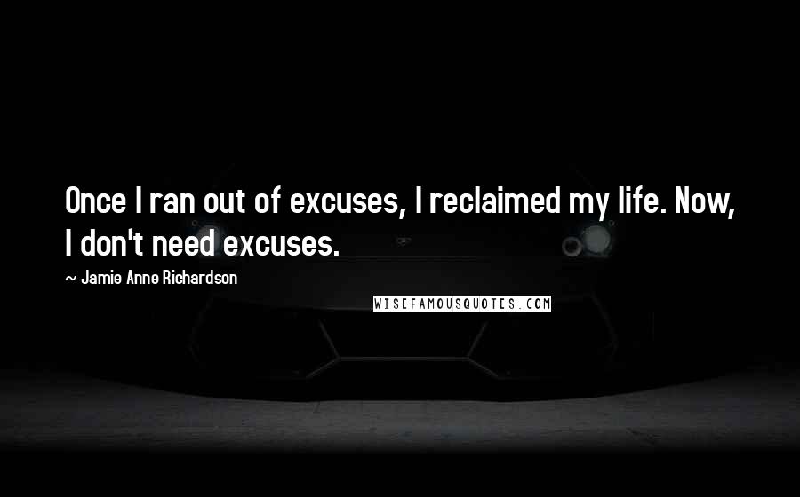 Jamie Anne Richardson Quotes: Once I ran out of excuses, I reclaimed my life. Now, I don't need excuses.