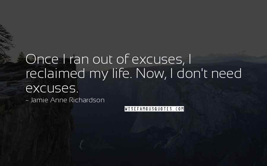 Jamie Anne Richardson Quotes: Once I ran out of excuses, I reclaimed my life. Now, I don't need excuses.