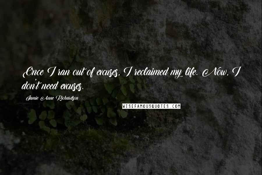 Jamie Anne Richardson Quotes: Once I ran out of excuses, I reclaimed my life. Now, I don't need excuses.