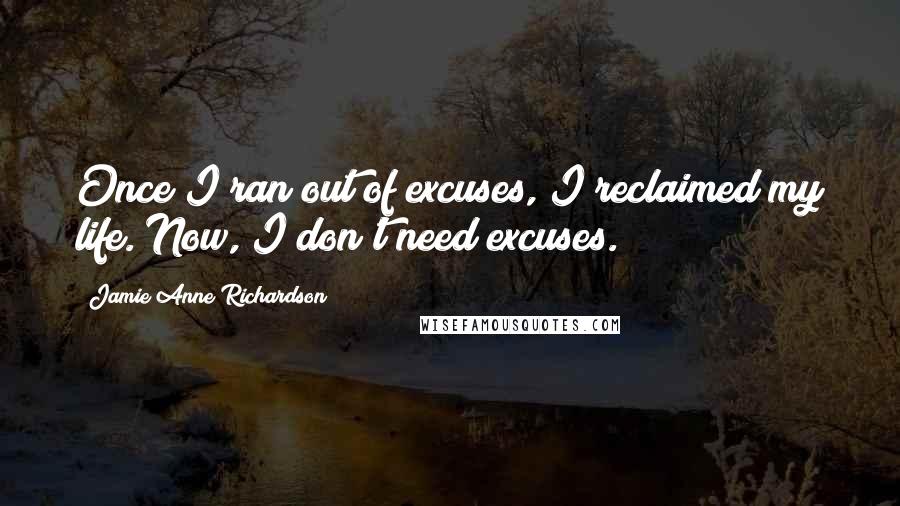 Jamie Anne Richardson Quotes: Once I ran out of excuses, I reclaimed my life. Now, I don't need excuses.