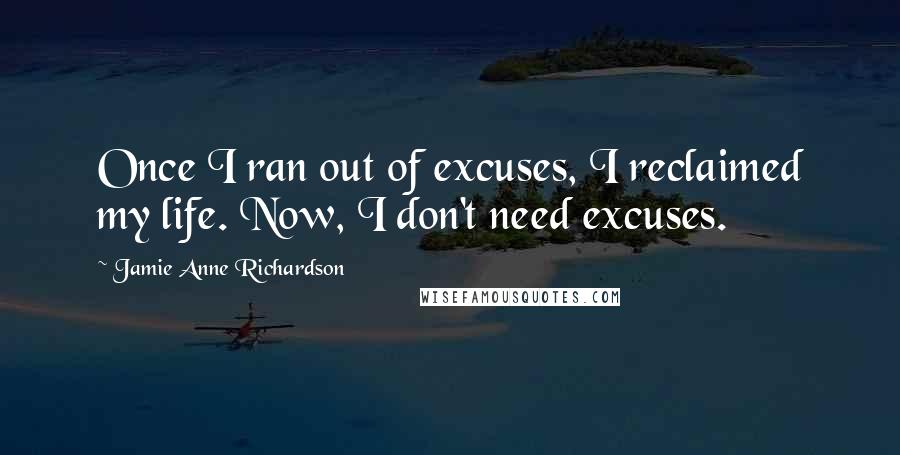 Jamie Anne Richardson Quotes: Once I ran out of excuses, I reclaimed my life. Now, I don't need excuses.