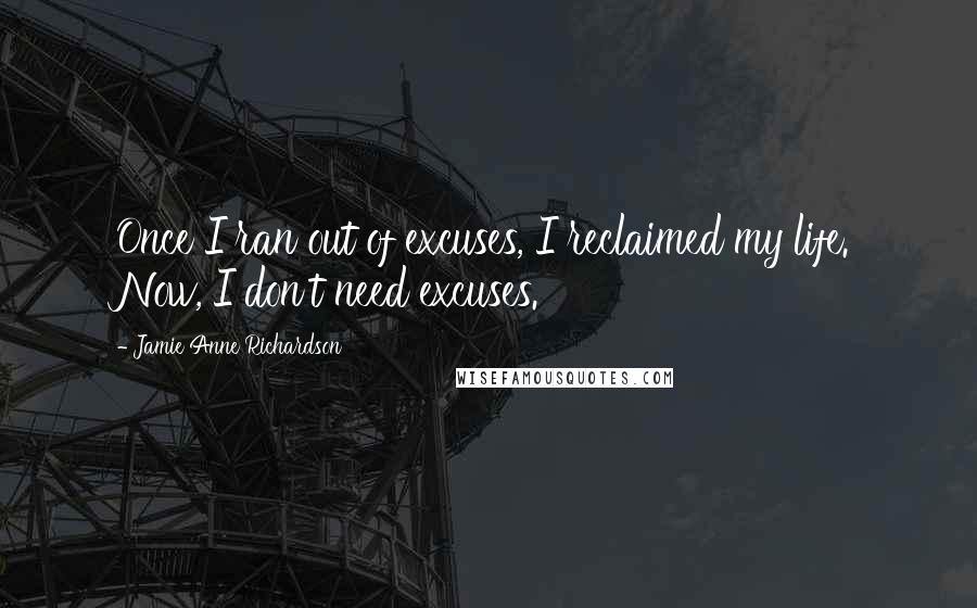 Jamie Anne Richardson Quotes: Once I ran out of excuses, I reclaimed my life. Now, I don't need excuses.