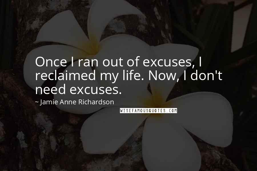 Jamie Anne Richardson Quotes: Once I ran out of excuses, I reclaimed my life. Now, I don't need excuses.