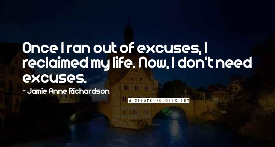 Jamie Anne Richardson Quotes: Once I ran out of excuses, I reclaimed my life. Now, I don't need excuses.