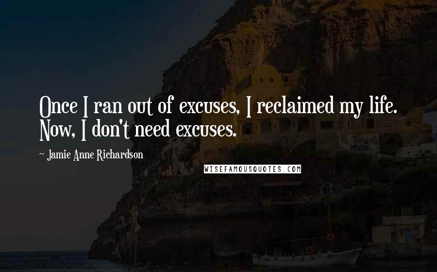 Jamie Anne Richardson Quotes: Once I ran out of excuses, I reclaimed my life. Now, I don't need excuses.