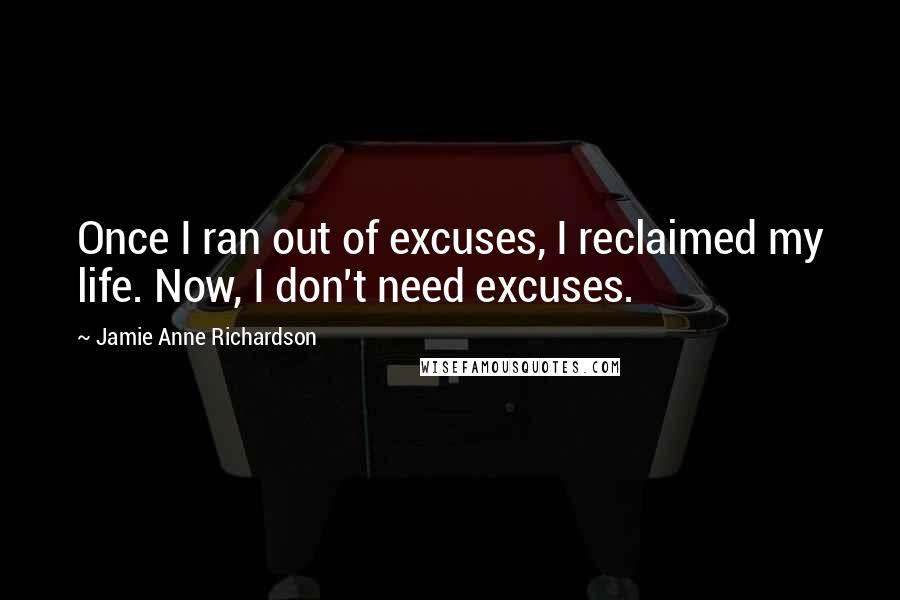 Jamie Anne Richardson Quotes: Once I ran out of excuses, I reclaimed my life. Now, I don't need excuses.