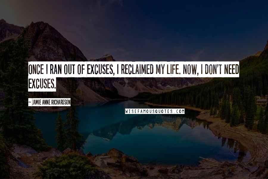 Jamie Anne Richardson Quotes: Once I ran out of excuses, I reclaimed my life. Now, I don't need excuses.