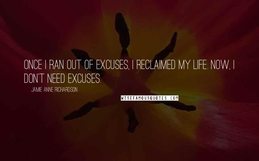 Jamie Anne Richardson Quotes: Once I ran out of excuses, I reclaimed my life. Now, I don't need excuses.