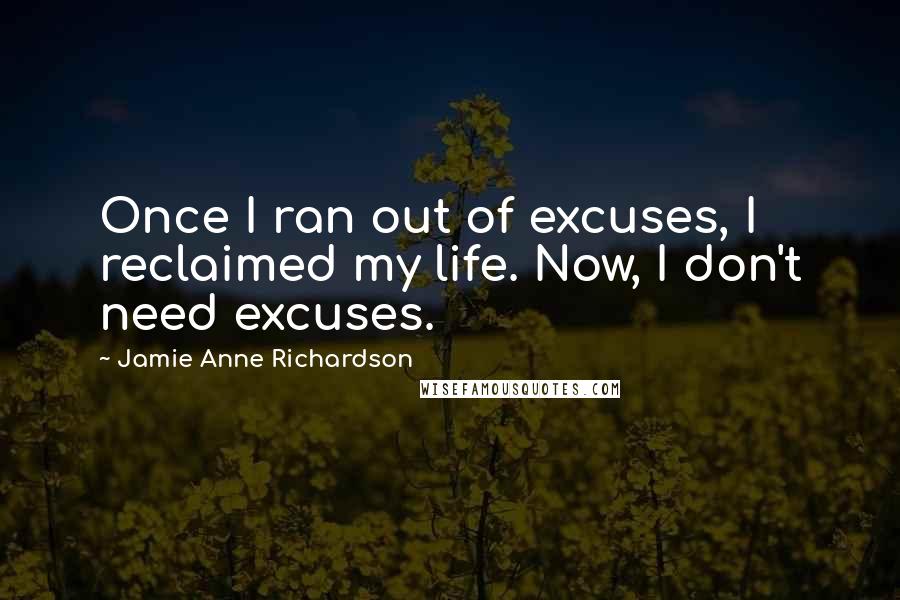 Jamie Anne Richardson Quotes: Once I ran out of excuses, I reclaimed my life. Now, I don't need excuses.