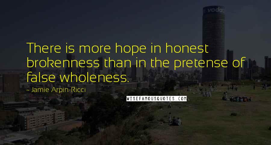 Jamie Arpin-Ricci Quotes: There is more hope in honest brokenness than in the pretense of false wholeness.