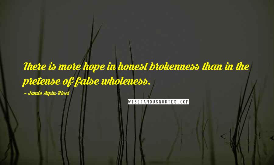 Jamie Arpin-Ricci Quotes: There is more hope in honest brokenness than in the pretense of false wholeness.