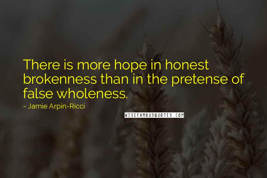 Jamie Arpin-Ricci Quotes: There is more hope in honest brokenness than in the pretense of false wholeness.