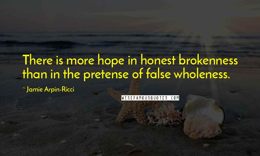 Jamie Arpin-Ricci Quotes: There is more hope in honest brokenness than in the pretense of false wholeness.