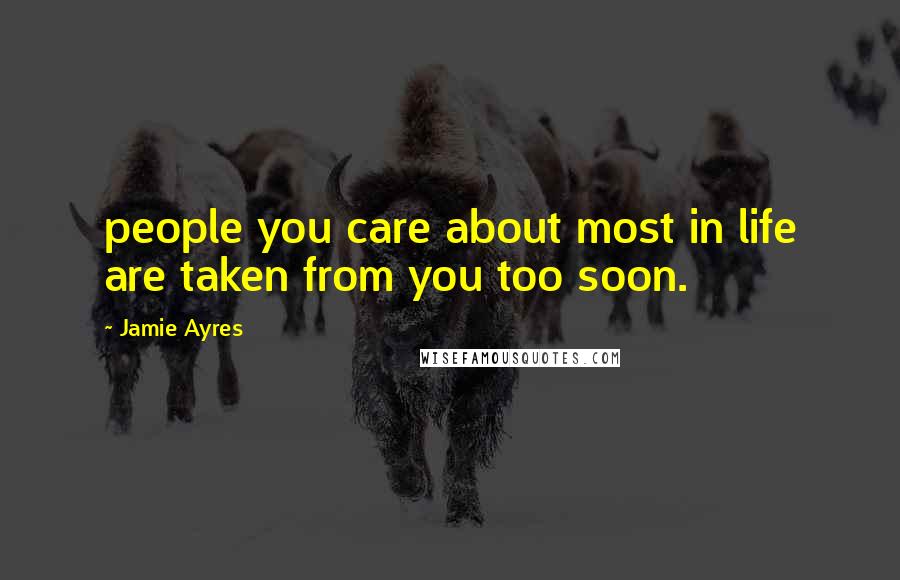 Jamie Ayres Quotes: people you care about most in life are taken from you too soon.