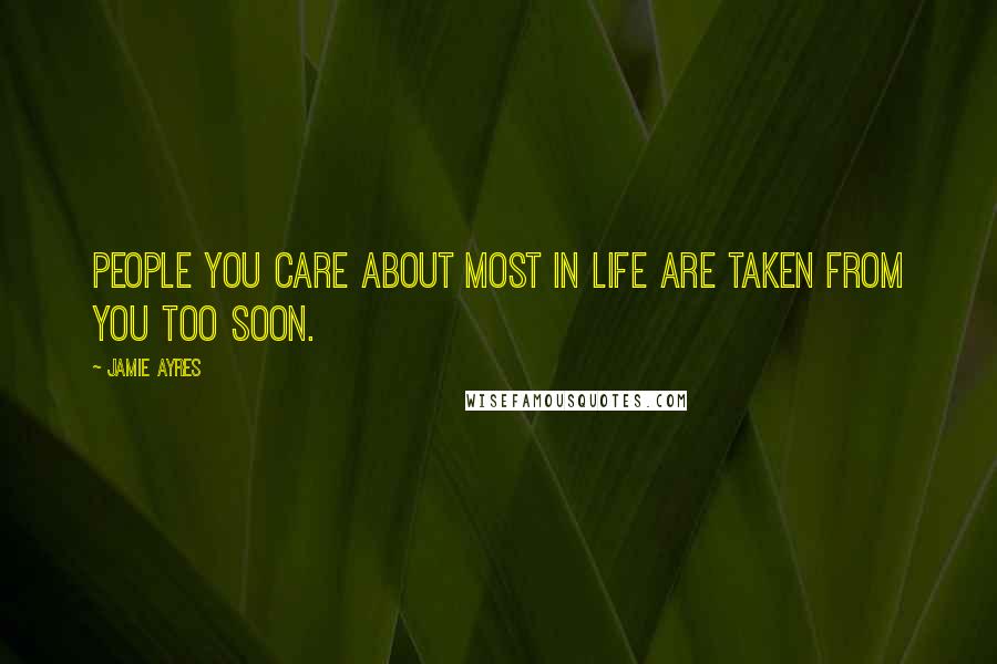 Jamie Ayres Quotes: people you care about most in life are taken from you too soon.