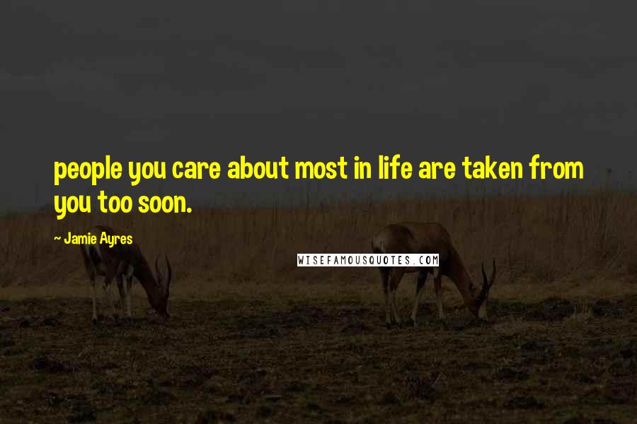 Jamie Ayres Quotes: people you care about most in life are taken from you too soon.