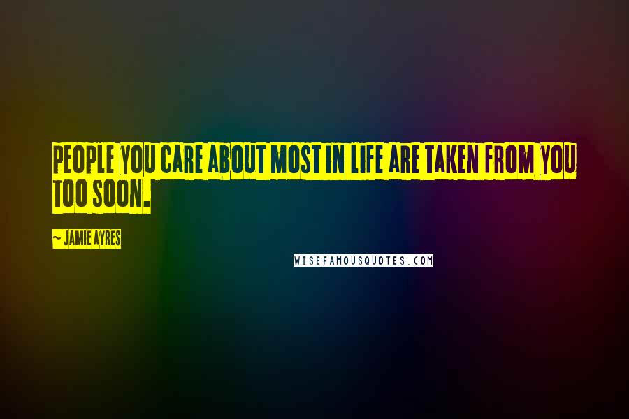 Jamie Ayres Quotes: people you care about most in life are taken from you too soon.