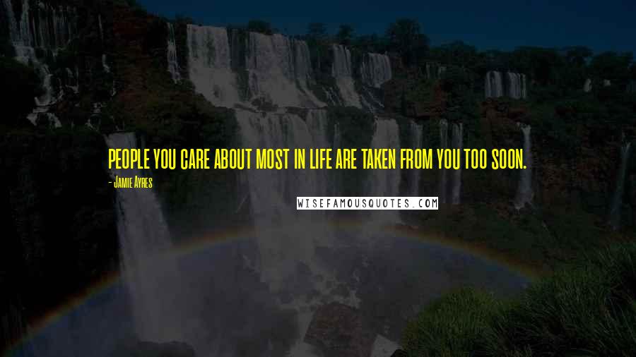 Jamie Ayres Quotes: people you care about most in life are taken from you too soon.