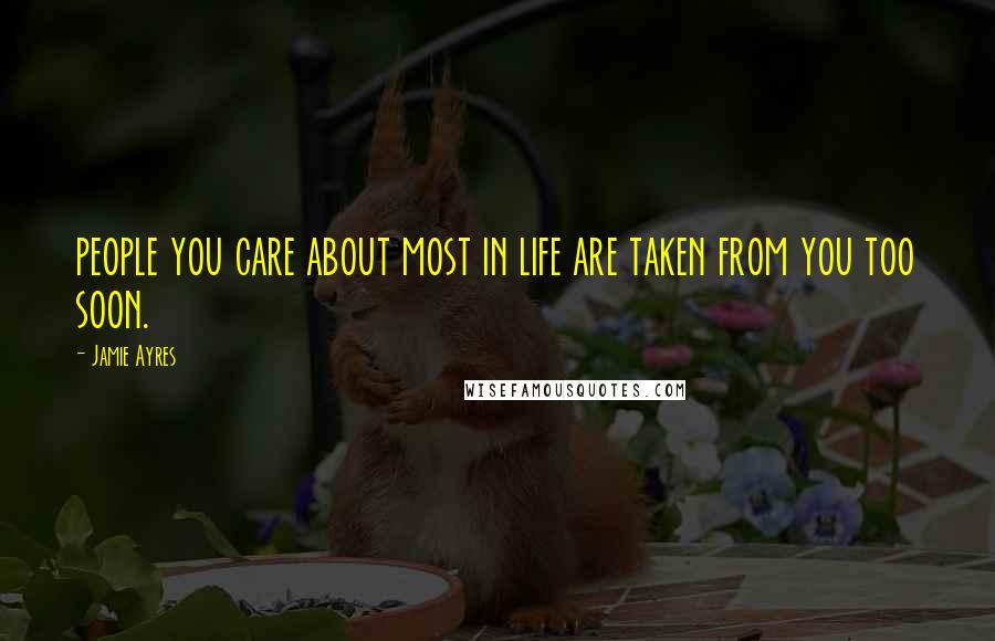 Jamie Ayres Quotes: people you care about most in life are taken from you too soon.
