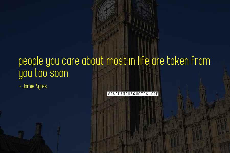 Jamie Ayres Quotes: people you care about most in life are taken from you too soon.