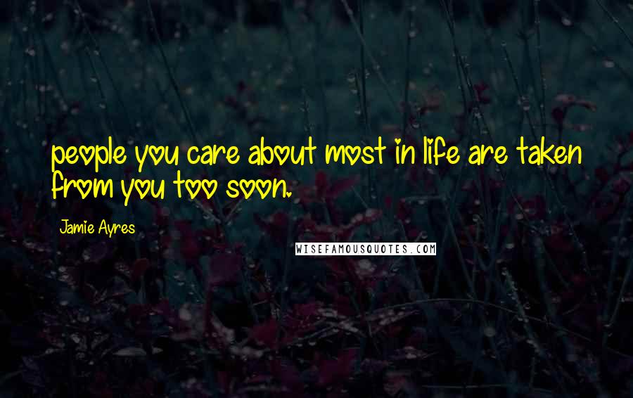 Jamie Ayres Quotes: people you care about most in life are taken from you too soon.