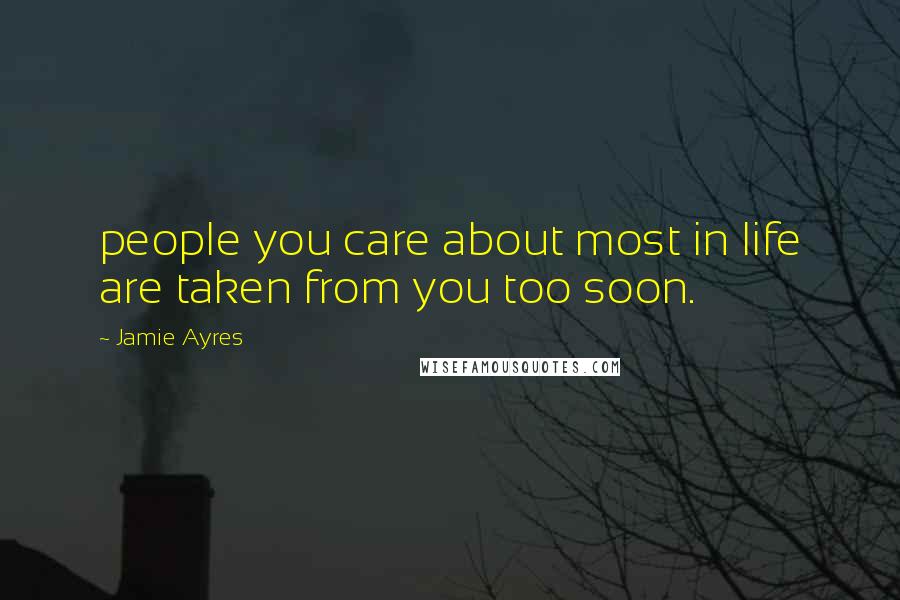 Jamie Ayres Quotes: people you care about most in life are taken from you too soon.