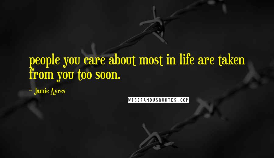 Jamie Ayres Quotes: people you care about most in life are taken from you too soon.