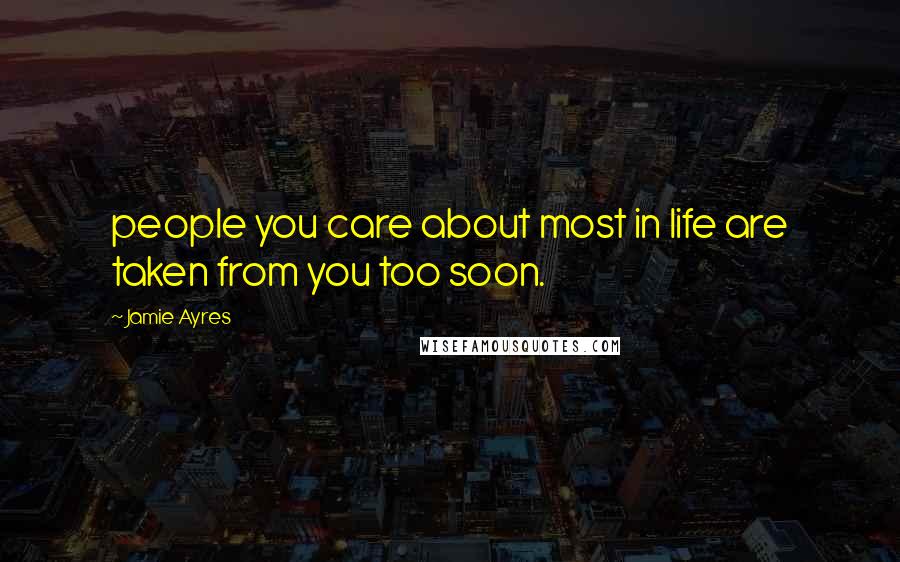 Jamie Ayres Quotes: people you care about most in life are taken from you too soon.