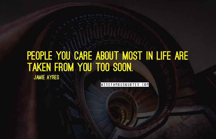 Jamie Ayres Quotes: people you care about most in life are taken from you too soon.