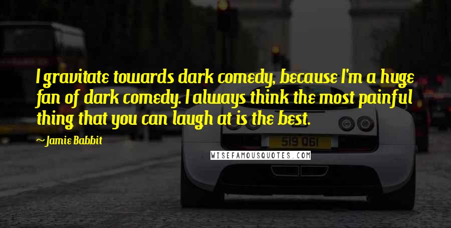 Jamie Babbit Quotes: I gravitate towards dark comedy, because I'm a huge fan of dark comedy. I always think the most painful thing that you can laugh at is the best.