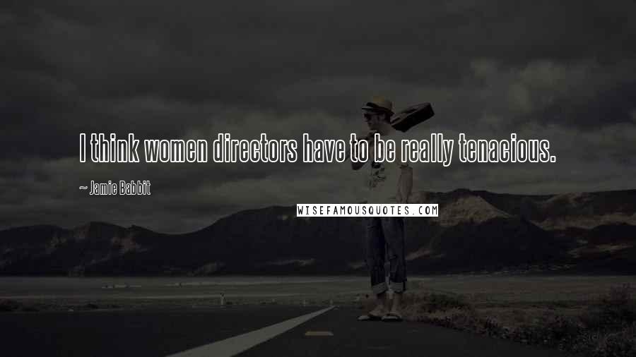 Jamie Babbit Quotes: I think women directors have to be really tenacious.