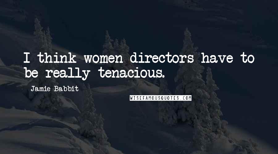 Jamie Babbit Quotes: I think women directors have to be really tenacious.