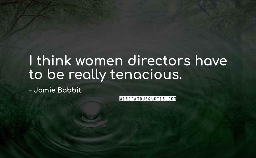 Jamie Babbit Quotes: I think women directors have to be really tenacious.