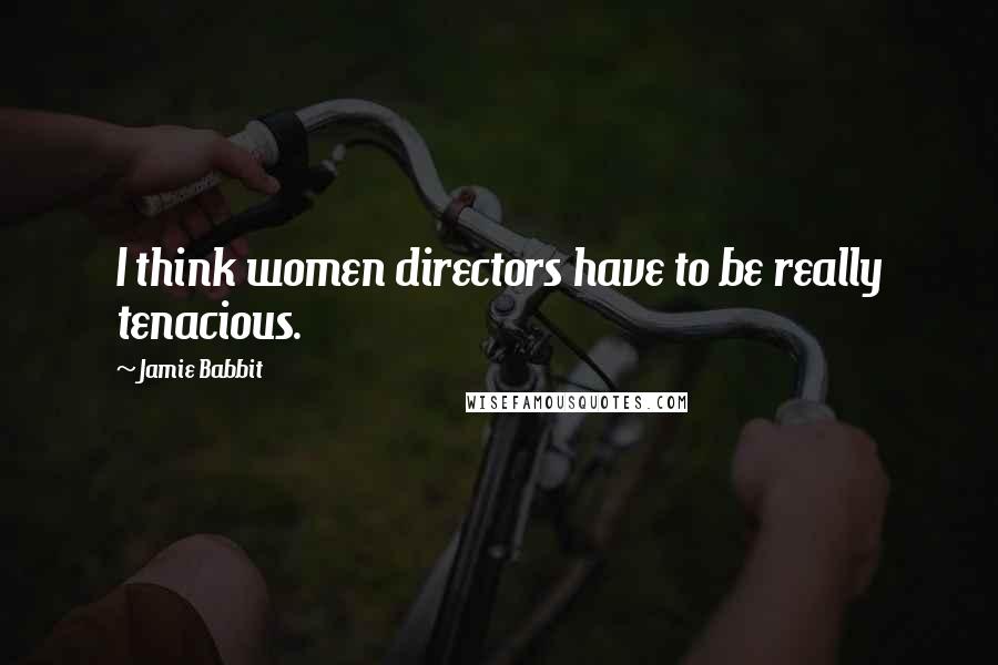 Jamie Babbit Quotes: I think women directors have to be really tenacious.