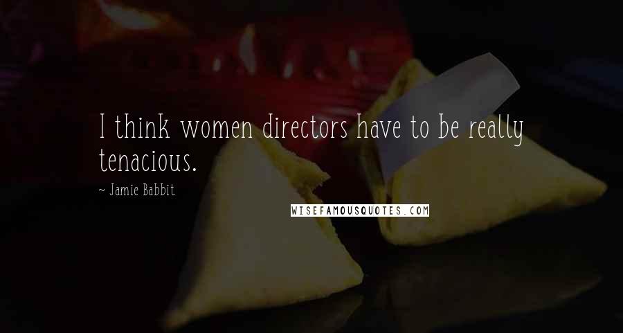 Jamie Babbit Quotes: I think women directors have to be really tenacious.