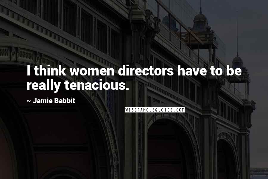 Jamie Babbit Quotes: I think women directors have to be really tenacious.