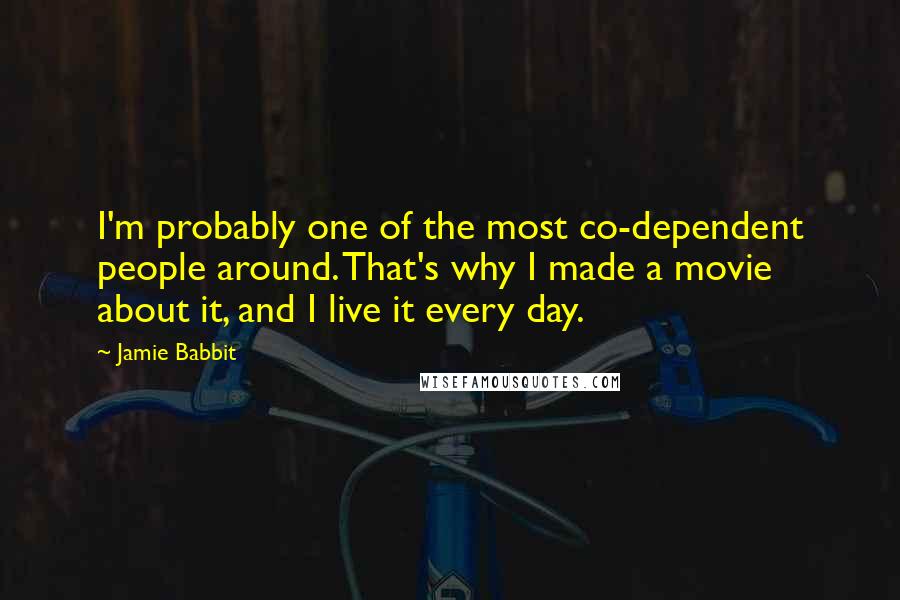 Jamie Babbit Quotes: I'm probably one of the most co-dependent people around. That's why I made a movie about it, and I live it every day.