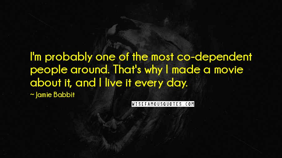 Jamie Babbit Quotes: I'm probably one of the most co-dependent people around. That's why I made a movie about it, and I live it every day.