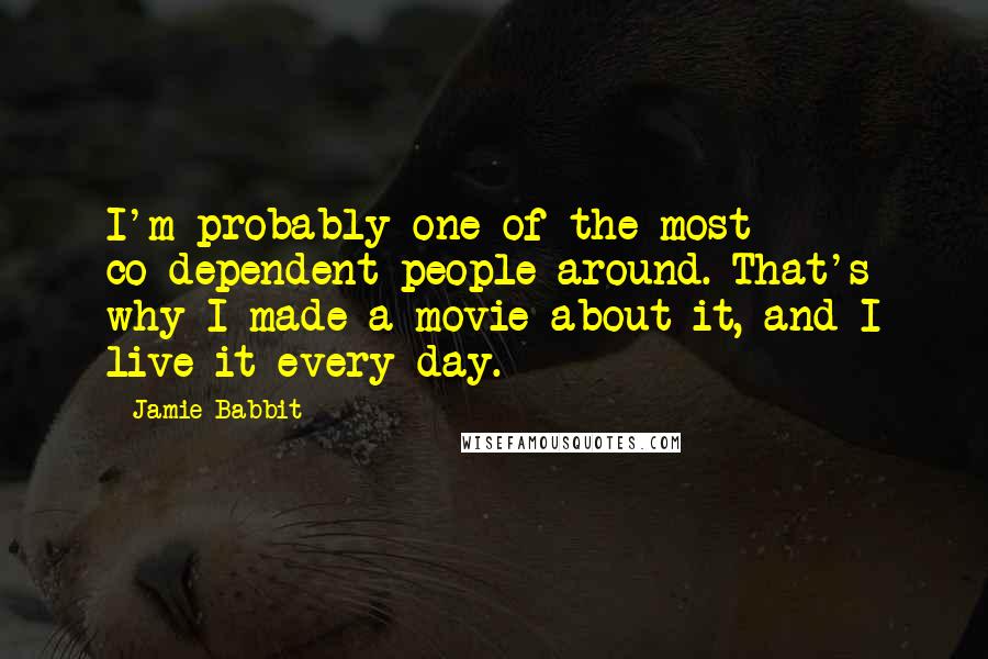 Jamie Babbit Quotes: I'm probably one of the most co-dependent people around. That's why I made a movie about it, and I live it every day.
