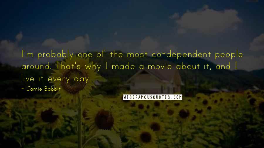 Jamie Babbit Quotes: I'm probably one of the most co-dependent people around. That's why I made a movie about it, and I live it every day.