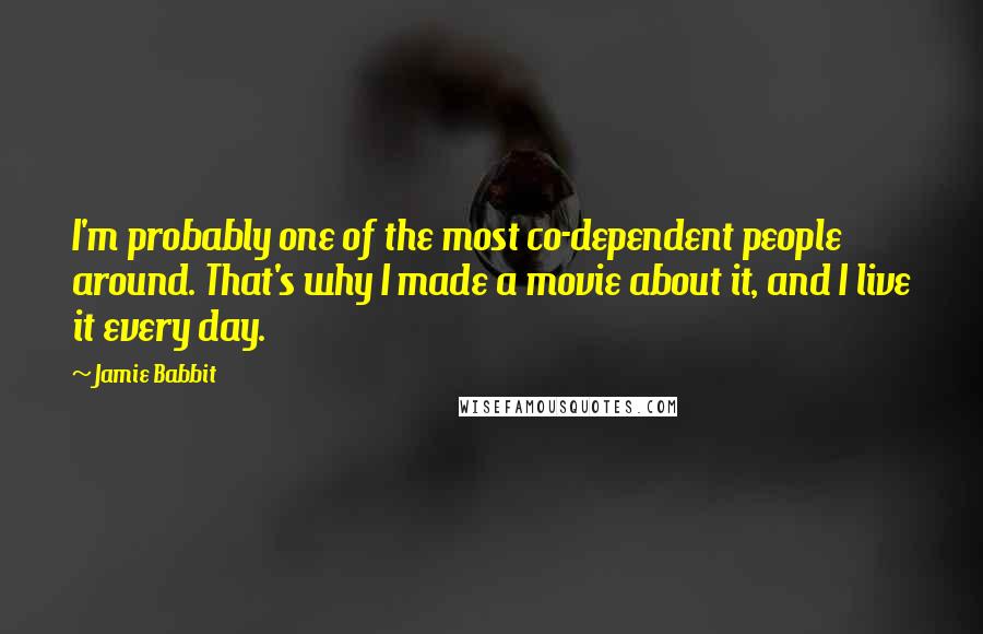 Jamie Babbit Quotes: I'm probably one of the most co-dependent people around. That's why I made a movie about it, and I live it every day.