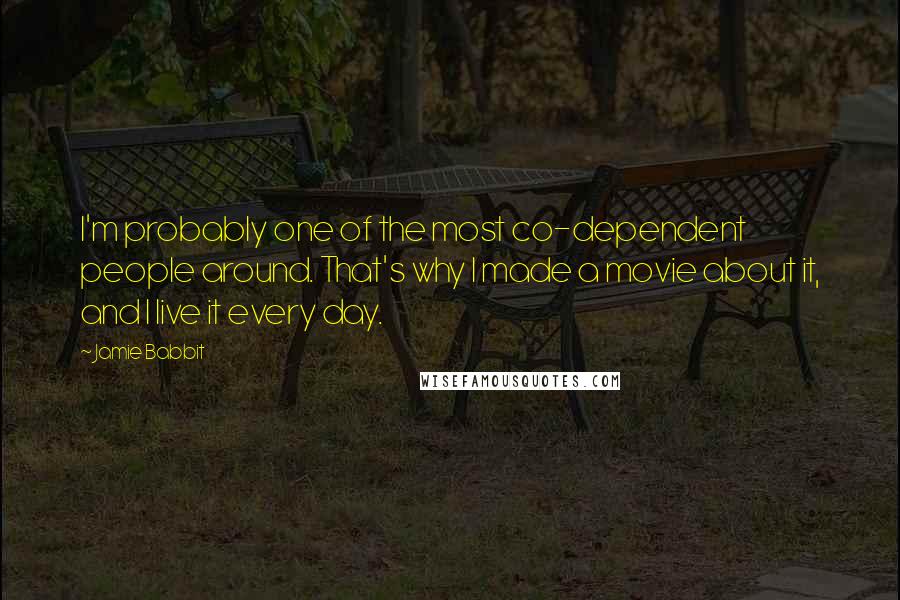 Jamie Babbit Quotes: I'm probably one of the most co-dependent people around. That's why I made a movie about it, and I live it every day.