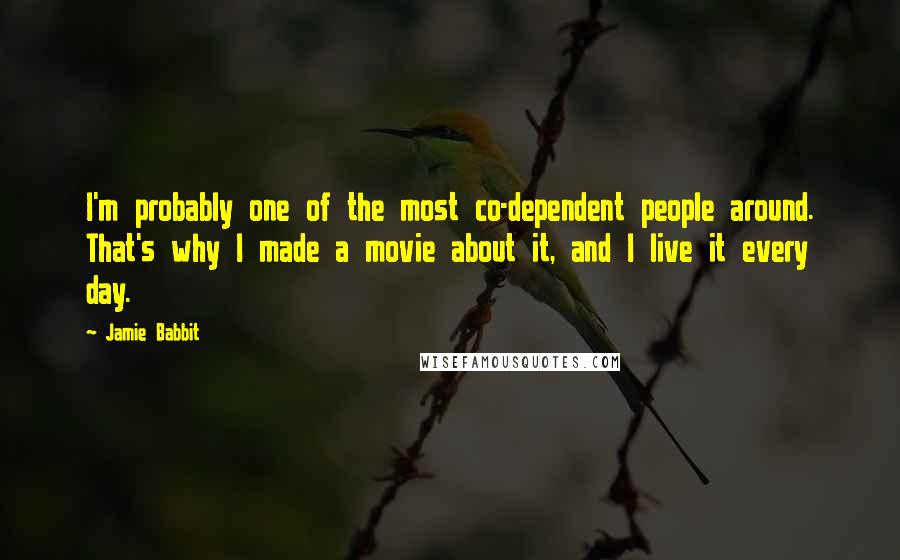 Jamie Babbit Quotes: I'm probably one of the most co-dependent people around. That's why I made a movie about it, and I live it every day.