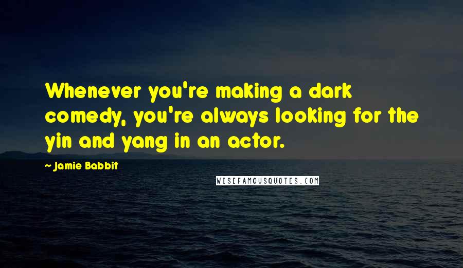 Jamie Babbit Quotes: Whenever you're making a dark comedy, you're always looking for the yin and yang in an actor.